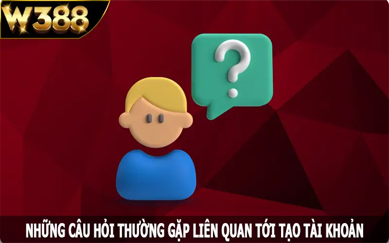 Những câu hỏi thường gặp liên quan tới tạo tài khoản tại W388